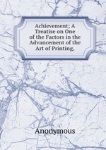 Achievement; A Treatise on One of the Factors in the Advancement of the Art of Printing,
