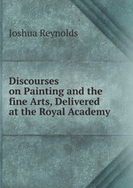 Discourses on Painting and the fine Arts Delivered at the Royal Academy