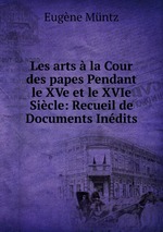 Les arts  la Cour des papes Pendant le XVe et le XVIe Sicle: Recueil de Documents Indits