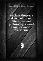 Ancient Greece: a sketch of its art, literature and philosophy, viewed in connexion with its externa