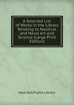A Selected List of Works in the Library Relating to Nautical and Naval Art and Science (Large Print Edition)