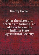 What the sister arts teach as to farming: an address before the Indiana State Agricultural Socieity