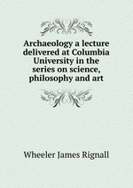Archaeology a lecture delivered at Columbia University in the series on science, philosophy and art