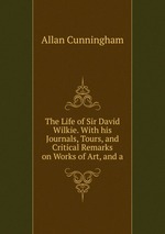 The Life of Sir David Wilkie. With his Journals, Tours, and Critical Remarks on Works of Art, and a