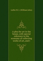 A plea for art in the house, with special reference to the economy of collecting works of art, and t