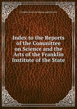 Index to the Reports of the Committee on Science and the Arts of the Franklin Institute of the State