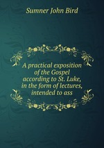 A practical exposition of the Gospel according to St. Luke, in the form of lectures, intended to ass
