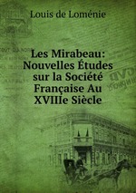 Les Mirabeau: Nouvelles tudes sur la Socit Franaise Au XVIIIe Sicle