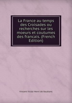 La France au temps des Croisades ou recherches sur les moeurs et coutumes des francais. (French Edition)