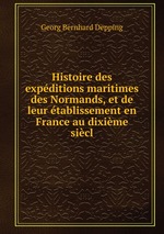 Histoire des expditions maritimes des Normands, et de leur tablissement en France au dixime sicl
