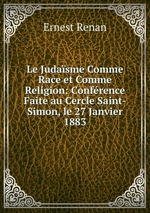 Le Judasme Comme Race et Comme Religion: Confrence Faite au Cercle Saint-Simon, le 27 Janvier 1883