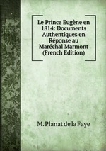 Le Prince Eugne en 1814: Documents Authentiques en Rponse au Marchal Marmont (French Edition)