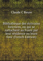 Bibliothque des crivains foreziens, ou qui se rattachent au Forez par leur rsidence ou leurs fonc (French Edition)