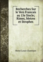 Recherches Sur le Vers Francais au 15e Siecle; Rimes, Metres et Strophes