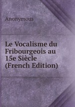 Le Vocalisme du Fribourgeois au 15e Sicle (French Edition)