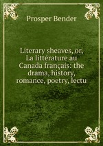 Literary sheaves, or, La littrature au Canada franais: the drama, history, romance, poetry, lectu