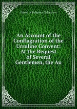 An Account of the Conflagration of the Ursuline Convent: At the Request of Several Gentlemen, the Au