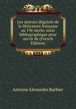 Les auteurs dguiss de la littrature franaise au 19e siecle; essai bibliographique pour servir de (French Edition)