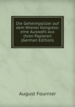 Die Geheimpolizei auf dem Wiener Kongress: eine Auswahl aus ihren Papieren (German Edition)
