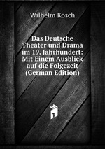 Das Deutsche Theater und Drama im 19. Jahrhundert: Mit Einem Ausblick auf die Folgezeit (German Edition)