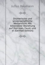 Dichterische und wissenschaftliche Weltansicht: Mit besonderer Beziehung auf Don Juan, Faust, und di (German Edition)