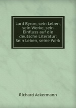 Lord Byron, sein Leben, sein Werke, sein Einfluss auf die deutsche Literatur: Sein Leben, seine Werk