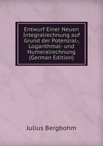 Entwurf Einer Neuen Integralrechnung auf Grund der Potenzial-, Logarithmal- und Numeralrechnung (German Edition)