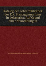 Katalog der Lehrerbibliothek des K.k. Staatsgymnasiums in Leitmeritz: Auf Grund einer Neuordnung in