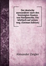 Der deutsche auswanderer nach den Vereinigten Staaten von Nordamerika. Ein lehrbuch auf seinen weg. (German Edition)