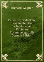 Entwrfe; Gedanken; Fragmente: Aus nachgelassenen Papieren Zusammengestellt (German Edition)