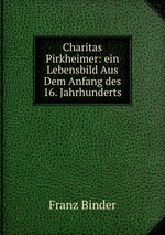 Charitas Pirkheimer: ein Lebensbild Aus Dem Anfang des 16. Jahrhunderts