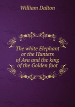 The white Elephant  or the Hunters of Ava and the king of the Golden foot