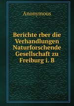 Berichte rber die Verhandlungen Naturforschende Gesellschaft zu Freiburg i. B