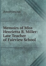 Memoirs of Miss Henrietta B. Miller: Late Teacher of Fairview School