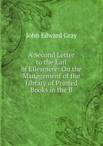 A Second Letter to the Earl of Ellesmere: On the Management of the Library of Printed Books in the B