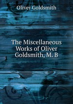 The Miscellaneous Works of Oliver Goldsmith, M. B