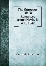 The Gorgeous Isle; a Romance; scene: Nevis, B.W.I., 1842