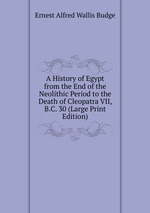 A History of Egypt from the End of the Neolithic Period to the Death of Cleopatra VII, B.C. 30 (Large Print Edition)