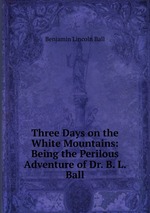 Three Days on the White Mountains: Being the Perilous Adventure of Dr. B. L. Ball