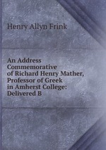 An Address Commemorative of Richard Henry Mather, Professor of Greek in Amherst College: Delivered B