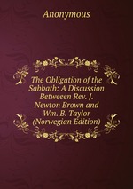 The Obligation of the Sabbath: A Discussion Betweeen Rev. J. Newton Brown and Wm. B. Taylor (Norwegian Edition)