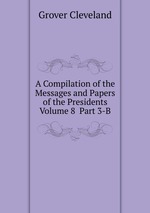 A Compilation of the Messages and Papers of the Presidents  Volume 8  Part 3-B