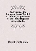 Addresses at the inauguration of Daniel C. Gilman, as president of the Johns Hopkins University, Bal