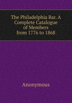 The Philadelphia Bar. A Complete Catalogue of Members from 1776 to 1868