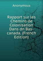 Rapport sur les Chemins de Colonisation Dans dn Bas-canada. (French Edition)