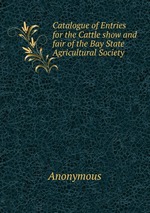 Catalogue of Entries for the Cattle show and fair of the Bay State Agricultural Society