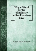 Why A World Centre of Industry at San Francisco Bay?