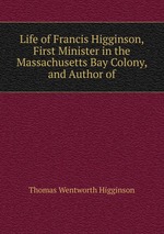 Life of Francis Higginson, First Minister in the Massachusetts Bay Colony, and Author of