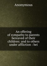 An offering of sympathy to parents bereaved of their children: and to others under affliction : bei