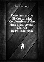 Exercises at the Bi-Centennial Celebration of the First Presbyterian Church in Philadelphia